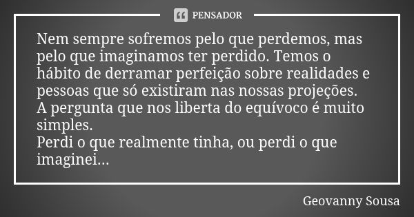 Nem sempre sofremos pelo que perdemos, mas pelo que imaginamos ter perdido. Temos o hábito de derramar perfeição sobre realidades e pessoas que só existiram nas... Frase de Geovanny Sousa.