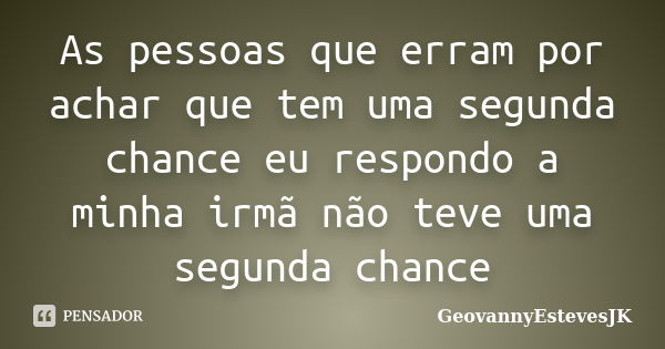 As pessoas que erram por achar que tem uma segunda chance eu respondo a minha irmã não teve uma segunda chance... Frase de GeovannyEstevesJK.