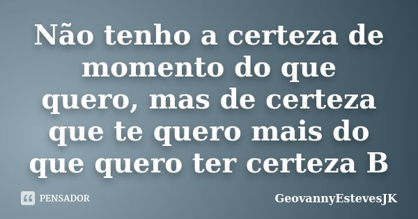 Não tenho a certeza de momento do que quero, mas de certeza que te quero mais do que quero ter certeza B... Frase de GeovannyEstevesJK.