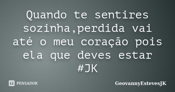 Quando te sentires sozinha,perdida vai até o meu coração pois ela que deves estar #JK... Frase de GeovannyEstevesJK.