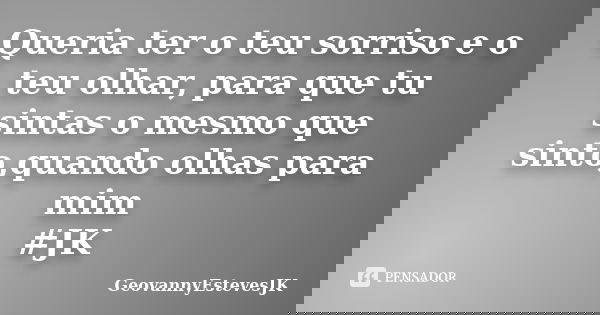 Queria ter o teu sorriso e o teu olhar, para que tu sintas o mesmo que sinto,quando olhas para mim #JK... Frase de GeovannyEstevesJK.