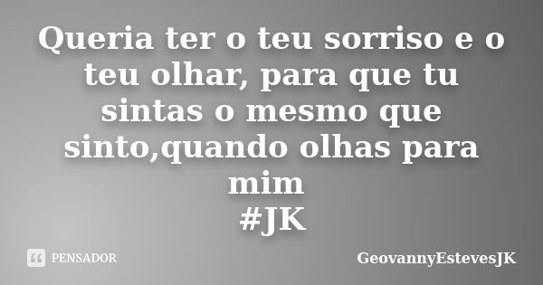 Queria ter o teu sorriso e o teu olhar, para que tu sintas o mesmo que sinto,quando olhas para mim #JK... Frase de GeovannyEstevesJK.