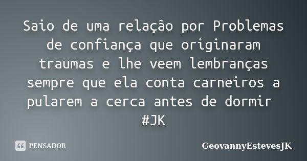 Saio de uma relação por Problemas de confiança que originaram traumas e lhe veem lembranças sempre que ela conta carneiros a pularem a cerca antes de dormir #JK... Frase de GeovannyEstevesJK.