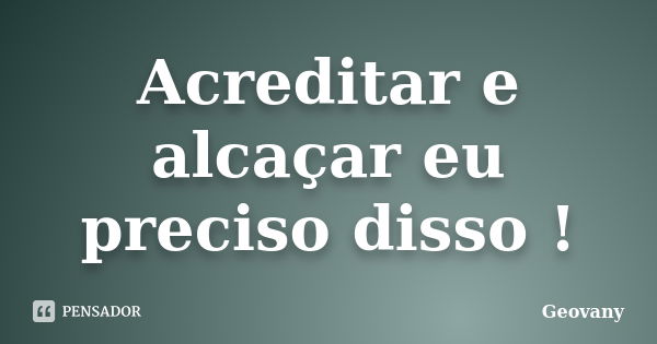 Acreditar e alcaçar eu preciso disso !... Frase de Geovany.