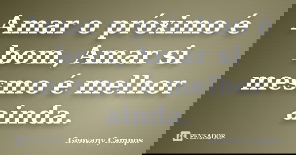 Amar o próximo é bom, Amar si mesmo é melhor ainda.... Frase de Geovany Campos.