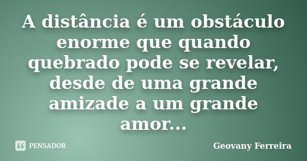 A distância é um obstáculo enorme que quando quebrado pode se revelar, desde de uma grande amizade a um grande amor...... Frase de Geovany Ferreira.