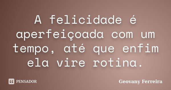 A felicidade é aperfeiçoada com um tempo, até que enfim ela vire rotina.... Frase de Geovany Ferreira.
