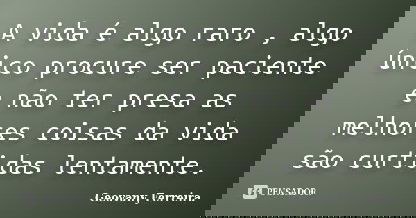A vida é algo raro , algo único procure ser paciente e não ter presa as melhores coisas da vida são curtidas lentamente.... Frase de Geovany Ferreira.