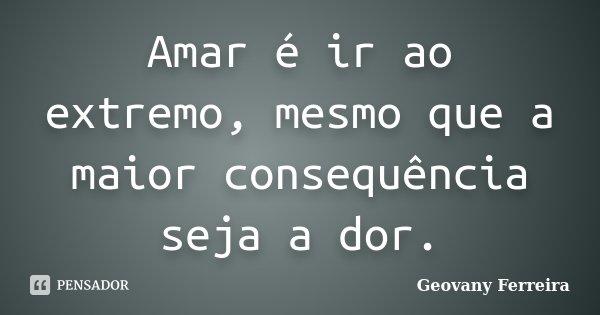 Amar é ir ao extremo, mesmo que a maior consequência seja a dor.... Frase de Geovany Ferreira.