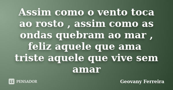 Assim como o vento toca ao rosto , assim como as ondas quebram ao mar , feliz aquele que ama triste aquele que vive sem amar... Frase de Geovany Ferreira.