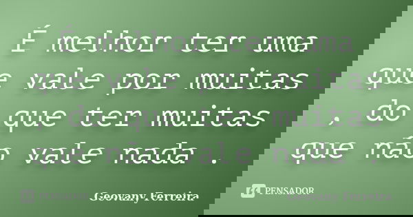 É melhor ter uma que vale por muitas , do que ter muitas que não vale nada .... Frase de Geovany Ferreira.