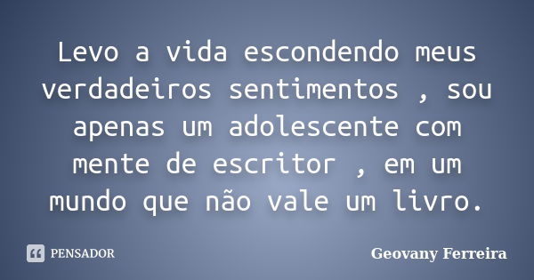 Levo a vida escondendo meus verdadeiros sentimentos , sou apenas um adolescente com mente de escritor , em um mundo que não vale um livro.... Frase de Geovany Ferreira.