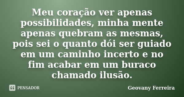 Meu coração ver apenas possibilidades, minha mente apenas quebram as mesmas, pois sei o quanto dói ser guiado em um caminho incerto e no fim acabar em um buraco... Frase de Geovany Ferreira.