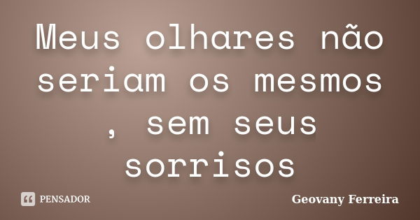 Meus olhares não seriam os mesmos , sem seus sorrisos... Frase de Geovany Ferreira.