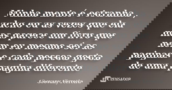 Minha mente é estranha , acho eu as vezes que ela mas parece um livro que nem eu mesmo sei as paginas e cada pessoa gosta de uma pagina diferente... Frase de Geovany Ferreira.