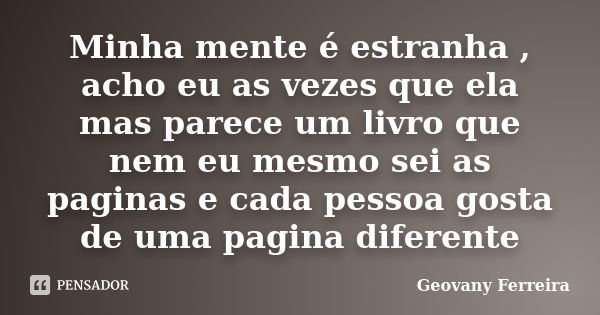 Minha mente é estranha , acho eu as vezes que ela mas parece um livro que nem eu mesmo sei as paginas e cada pessoa gosta de uma pagina diferente... Frase de Geovany Ferreira.