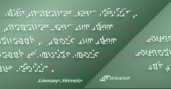 Não procure ser feliz , procure ser um bem aventurado , pois um bem aventurado é muito mais do que feliz .... Frase de Geovany Ferreira.