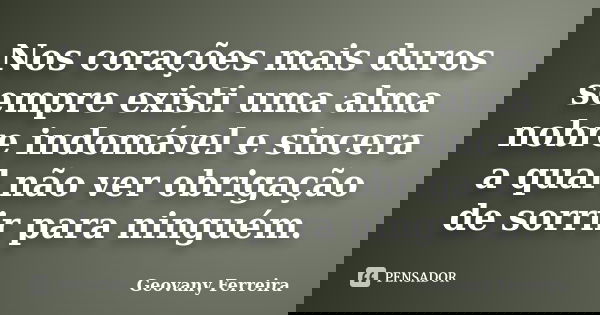Nos corações mais duros sempre existi uma alma nobre indomável e sincera a qual não ver obrigação de sorrir para ninguém.... Frase de Geovany Ferreira.