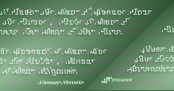 O Poder De Amar É Apenas Para Os Puros , Pois O Amor É Pureza Ter Amor É Ser Puro. Quem Não Aprendi A Amar Aos Que Estão Em Volta , Nunca Aprenderá A Amar Ningu... Frase de Geovany Ferreira.