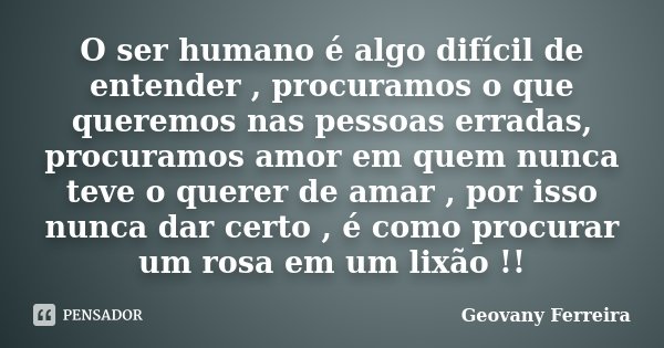 O ser humano é algo difícil de entender , procuramos o que queremos nas pessoas erradas, procuramos amor em quem nunca teve o querer de amar , por isso nunca da... Frase de Geovany Ferreira.