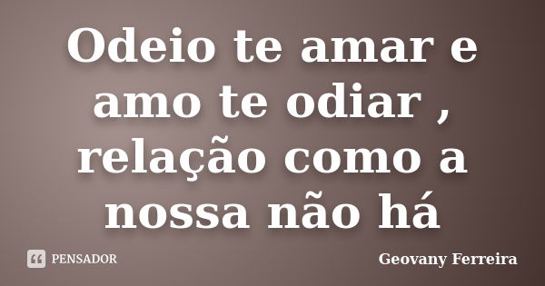 Odeio te amar e amo te odiar , relação como a nossa não há... Frase de Geovany Ferreira.