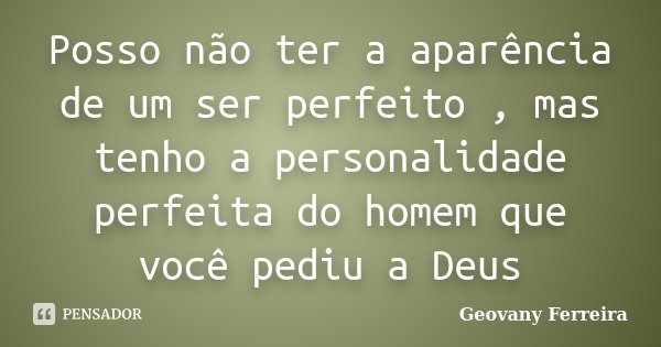 Posso não ter a aparência de um ser perfeito , mas tenho a personalidade perfeita do homem que você pediu a Deus... Frase de Geovany Ferreira.