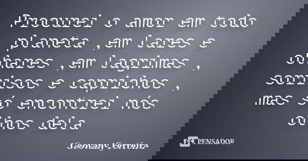 Procurei o amor em todo planeta ,em lares e olhares ,em lagrimas , sorrisos e caprichos , mas só encontrei nós olhos dela... Frase de Geovany Ferreira.
