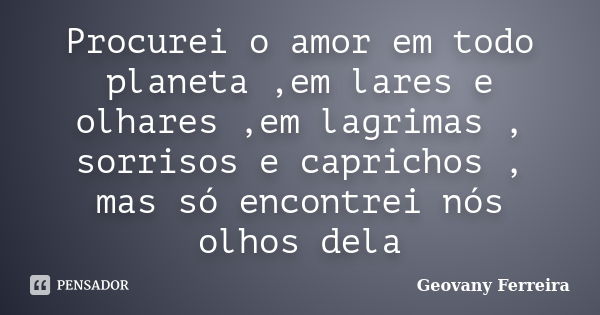 Procurei o amor em todo planeta ,em lares e olhares ,em lagrimas , sorrisos e caprichos , mas só encontrei nós olhos dela... Frase de Geovany Ferreira.