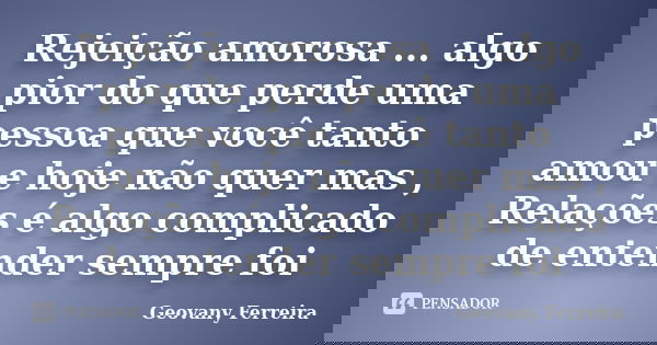 Rejeição amorosa ... algo pior do que perde uma pessoa que você tanto amou e hoje não quer mas , Relações é algo complicado de entender sempre foi... Frase de Geovany Ferreira.