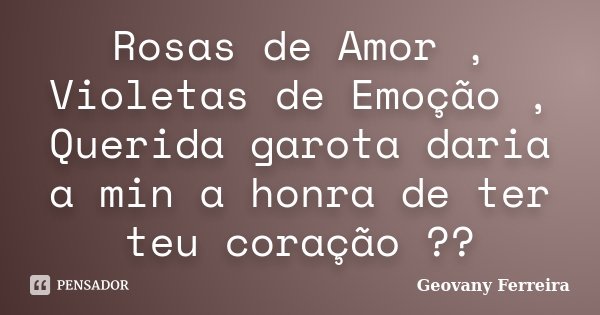 Rosas de Amor , Violetas de Emoção , Querida garota daria a min a honra de ter teu coração ??... Frase de Geovany Ferreira.