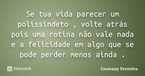 Se tua vida parecer um polissíndeto , volte atrás pois uma rotina não vale nada e a felicidade em algo que se pode perder menos ainda .... Frase de Geovany Ferreira.