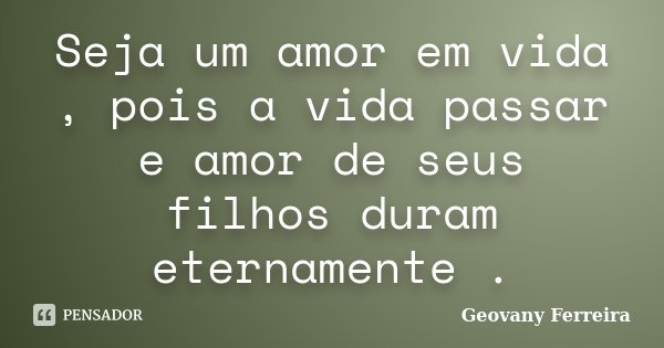 Seja um amor em vida , pois a vida passar e amor de seus filhos duram eternamente .... Frase de Geovany Ferreira.