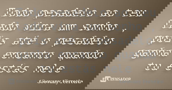 Todo pesadelo ao teu lado vira um sonho , pois até o pesadelo ganha encanto quando tu estás nele... Frase de Geovany Ferreira.