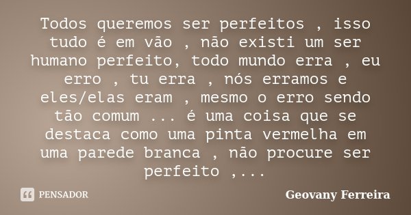 Todos queremos ser perfeitos , isso tudo é em vão , não existi um ser humano perfeito, todo mundo erra , eu erro , tu erra , nós erramos e eles/elas eram , mesm... Frase de Geovany Ferreira.