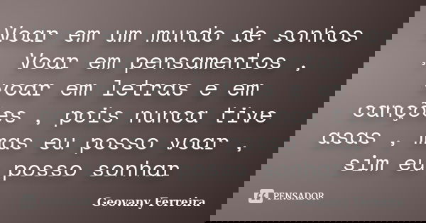 Voar em um mundo de sonhos , Voar em pensamentos , voar em letras e em canções , pois nunca tive asas , mas eu posso voar , sim eu posso sonhar... Frase de Geovany Ferreira.