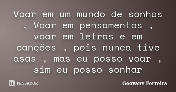 Voar em um mundo de sonhos , Voar em pensamentos , voar em letras e em canções , pois nunca tive asas , mas eu posso voar , sim eu posso sonhar... Frase de Geovany Ferreira.