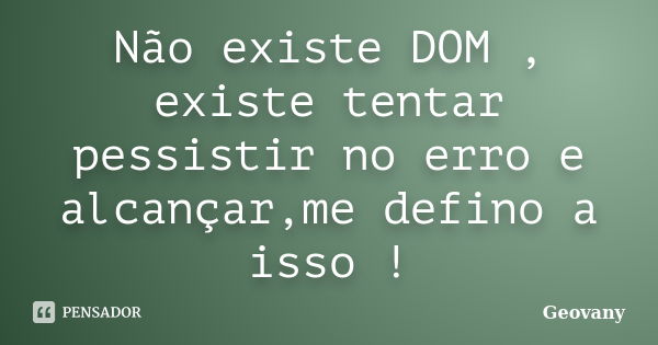 Não existe DOM , existe tentar pessistir no erro e alcançar,me defino a isso !... Frase de Geovany.