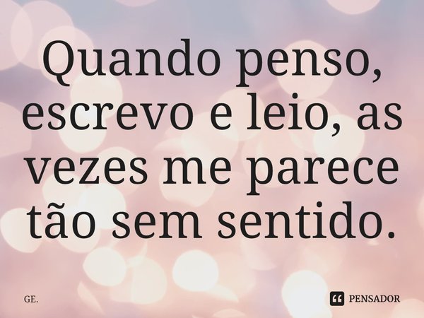 ⁠Quando penso, escrevo e leio, as vezes me parece tão sem sentido.... Frase de GE..
