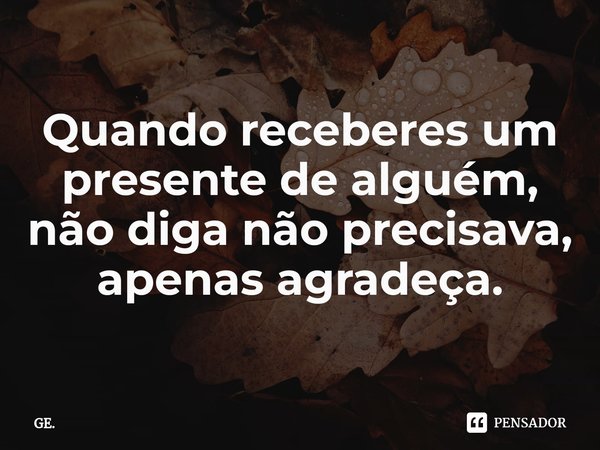 ⁠Quando receberes um presente de alguém, não diga não precisava, apenas agradeça.... Frase de GE..