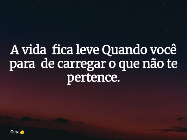 A vida fica leve Quando você para de carregar o que não te pertence.⁠... Frase de Gera.