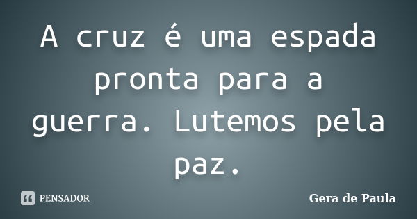 A cruz é uma espada pronta para a guerra. Lutemos pela paz.... Frase de Gera de Paula.