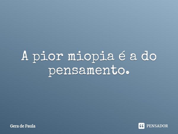 ⁠A pior miopia é a do pensamento.... Frase de Gera de Paula.
