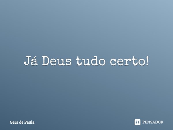 Já Deus tudo certo!... Frase de Gera de Paula.