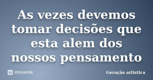 As vezes devemos tomar decisões que esta alem dos nossos pensamento... Frase de Geração artistica.