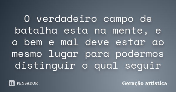 O verdadeiro campo de batalha esta na mente, e o bem e mal deve estar ao mesmo lugar para podermos distinguir o qual seguir... Frase de Geração artistica.