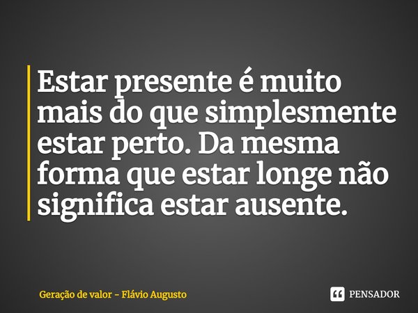 ⁠Estar presente é muito mais do que simplesmente estar perto. Da mesma forma que estar longe não significa estar ausente.... Frase de Flávio Augusto.