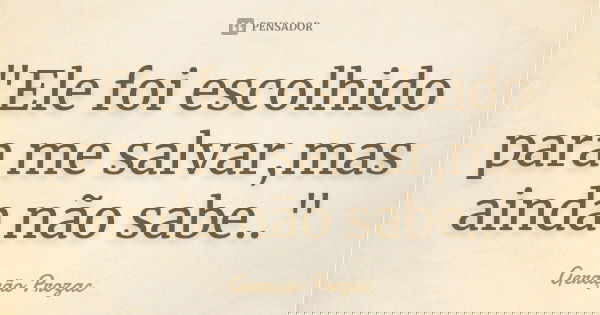 "Ele foi escolhido para me salvar,mas ainda não sabe.."... Frase de Geração Prozac.