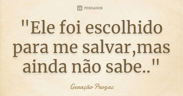 "Ele foi escolhido para me salvar,mas ainda não sabe.."... Frase de Geração Prozac.