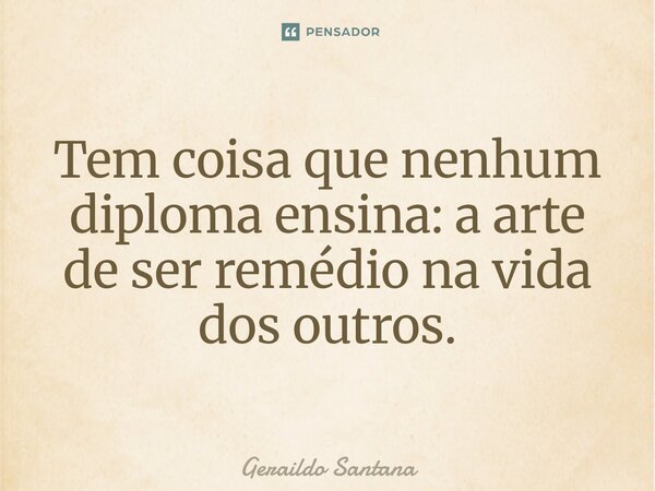 ⁠Tem coisa que nenhum diploma ensina: a arte de ser remédio na vida dos outros.... Frase de Geraildo Santana.