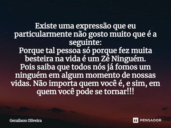 ⁠Existe uma expressão que eu particularmente não gosto muito que é a seguinte: Porque tal pessoa só porque fez muita besteira na vida é um Zé Ninguém. Pois saib... Frase de Gerailson Oliveira.